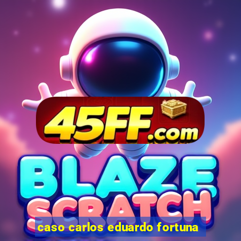 caso carlos eduardo fortuna